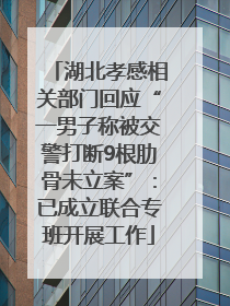 湖北孝感相关部门回应“一男子称被交警打断9根肋骨未立案”：已成立联合专班开展工作