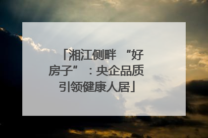 湘江侧畔 “好房子”：央企品质引领健康人居