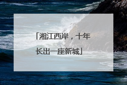 湘江西岸，十年长出一座新城