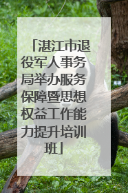湛江市退役军人事务局举办服务保障暨思想权益工作能力提升培训班