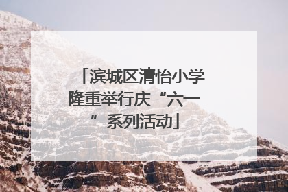 滨城区清怡小学隆重举行庆“六一”系列活动