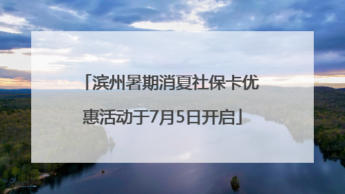 滨州暑期消夏社保卡优惠活动于7月5日开启