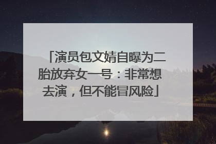 演员包文婧自曝为二胎放弃女一号：非常想去演，但不能冒风险
