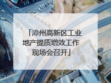 漳州高新区工业地产提质增效工作现场会召开