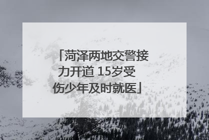 菏泽两地交警接力开道 15岁受伤少年及时就医