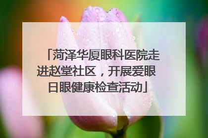 菏泽华厦眼科医院走进赵堂社区，开展爱眼日眼健康检查活动