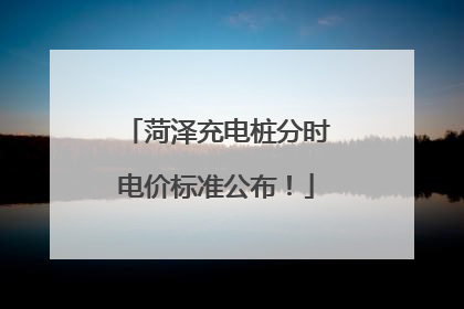 菏泽充电桩分时电价标准公布！