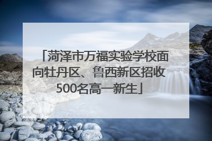 菏泽市万福实验学校面向牡丹区、鲁西新区招收500名高一新生