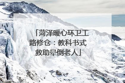菏泽暖心环卫工路修仓：教科书式救助晕倒老人