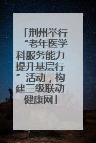 荆州举行“老年医学科服务能力提升基层行”活动，构建三级联动健康网