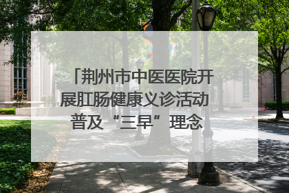 荆州市中医医院开展肛肠健康义诊活动 普及“三早”理念 传递健康生活