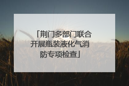 荆门多部门联合开展瓶装液化气消防专项检查