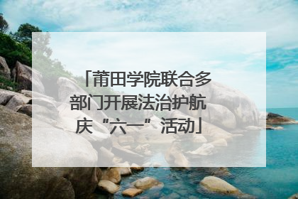 莆田学院联合多部门开展法治护航庆“六一”活动