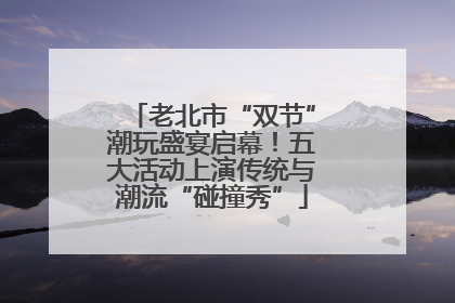 老北市“双节”潮玩盛宴启幕！五大活动上演传统与潮流“碰撞秀”