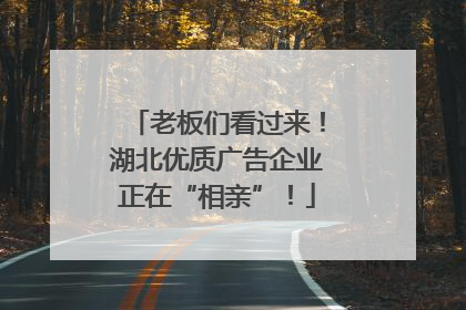 老板们看过来！湖北优质广告企业正在“相亲”！