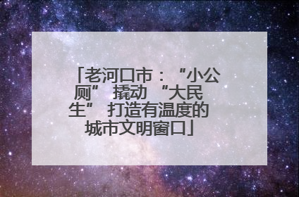 老河口市：“小公厕” 撬动 “大民生” 打造有温度的城市文明窗口
