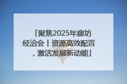 聚焦2025年廊坊经洽会丨资源高效配置，激活发展新动能