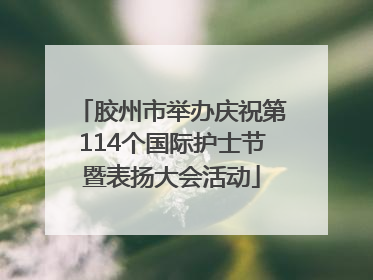胶州市举办庆祝第114个国际护士节暨表扬大会活动
