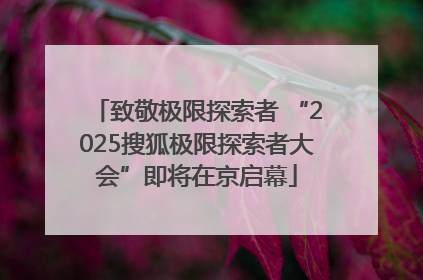 致敬极限探索者 “2025搜狐极限探索者大会”即将在京启幕