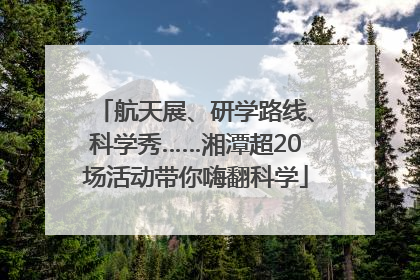 航天展、研学路线、科学秀……湘潭超20场活动带你嗨翻科学