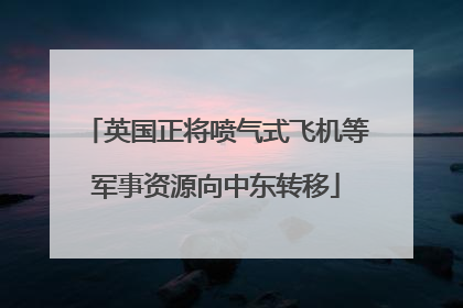 英国正将喷气式飞机等军事资源向中东转移