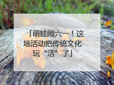 萌娃闹六一！这场活动把传统文化玩“活”了