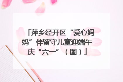 萍乡经开区“爱心妈妈”伴留守儿童迎端午庆“六一”（图）