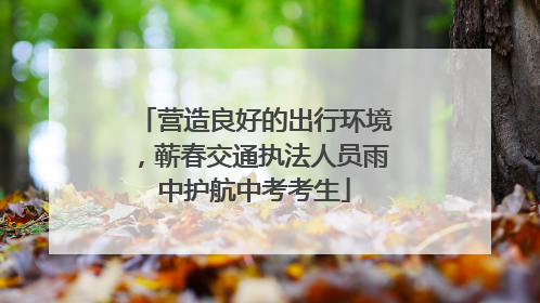 营造良好的出行环境，蕲春交通执法人员雨中护航中考考生
