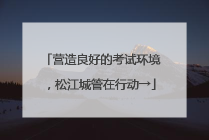 营造良好的考试环境，松江城管在行动→