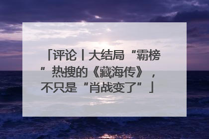 评论丨大结局“霸榜”热搜的《藏海传》，不只是“肖战变了”
