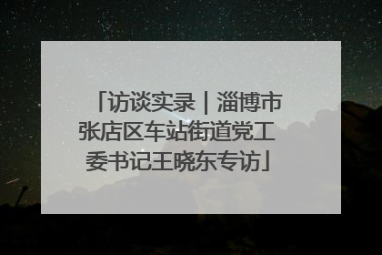 访谈实录｜淄博市张店区车站街道党工委书记王晓东专访