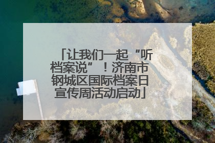 让我们一起“听档案说”！济南市钢城区国际档案日宣传周活动启动