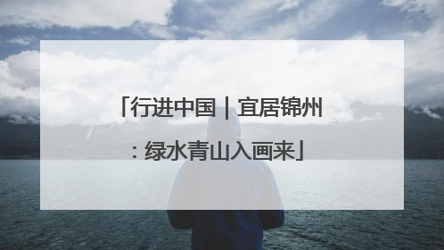 行进中国｜宜居锦州：绿水青山入画来