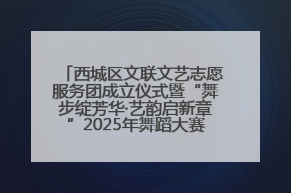 西城区文联文艺志愿服务团成立仪式暨“舞步绽芳华·艺韵启新章”2025年舞蹈大赛展演圆满举办