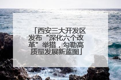 西安三大开发区发布“深化六个改革”举措，勾勒高质量发展新蓝图