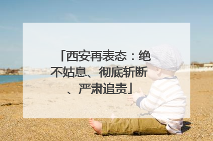 西安再表态：绝不姑息、彻底斩断、严肃追责