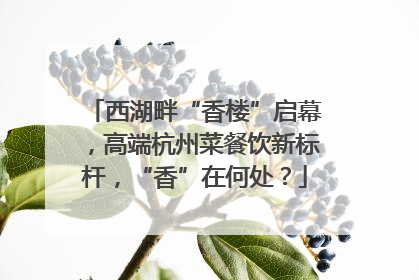 西湖畔“香楼”启幕，高端杭州菜餐饮新标杆，“香”在何处？
