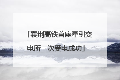襄荆高铁首座牵引变电所一次受电成功