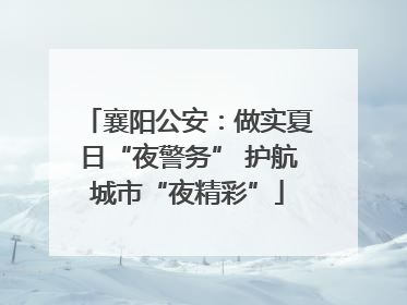 襄阳公安：做实夏日“夜警务” 护航城市“夜精彩”