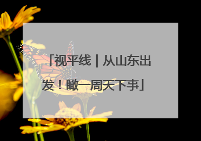 视平线｜从山东出发！瞰一周天下事