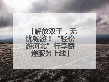 解放双手，无忧畅游！“轻松游河北”行李寄递服务上线