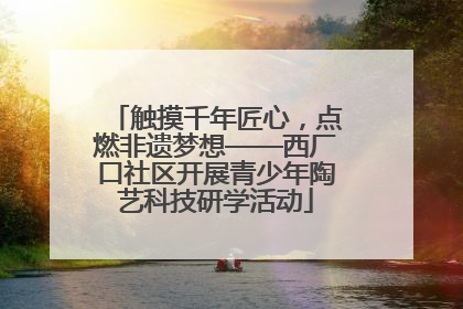 触摸千年匠心，点燃非遗梦想——西厂口社区开展青少年陶艺科技研学活动
