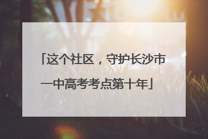这个社区，守护长沙市一中高考考点第十年