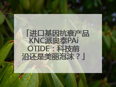 进口基因抗衰产品KNC派奥泰PAiOTIDE：科技前沿还是美丽泡沫？