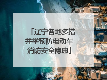 辽宁各地多措并举预防电动车消防安全隐患