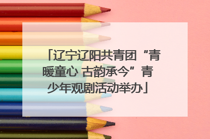 辽宁辽阳共青团“青暖童心 古韵承今”青少年观剧活动举办