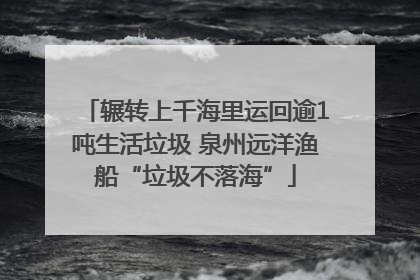 辗转上千海里运回逾1吨生活垃圾 泉州远洋渔船“垃圾不落海”