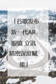 谷歌发布新一代AR眼镜 立讯精密深度赋能