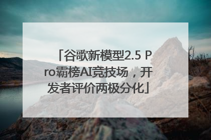 谷歌新模型2.5 Pro霸榜AI竞技场，开发者评价两极分化