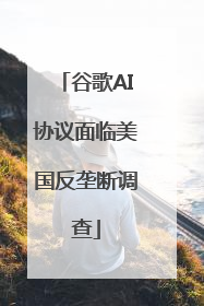 谷歌AI协议面临美国反垄断调查